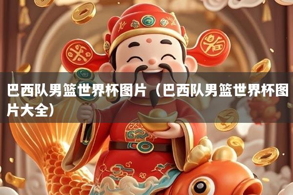 巴西队男篮世界杯图片（巴西队男篮世界杯图片大全）