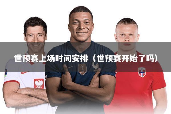世预赛上场时间安排（世预赛开始了吗）